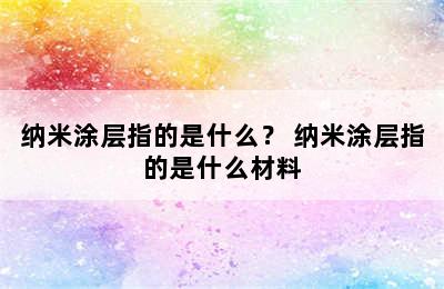 纳米涂层指的是什么？ 纳米涂层指的是什么材料